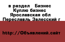  в раздел : Бизнес » Куплю бизнес . Ярославская обл.,Переславль-Залесский г.